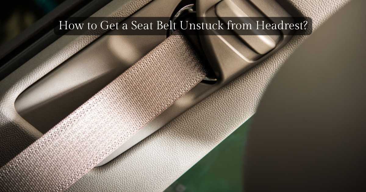 How To Get A Seat Belt Unstuck From Headrest? Pro Tips!