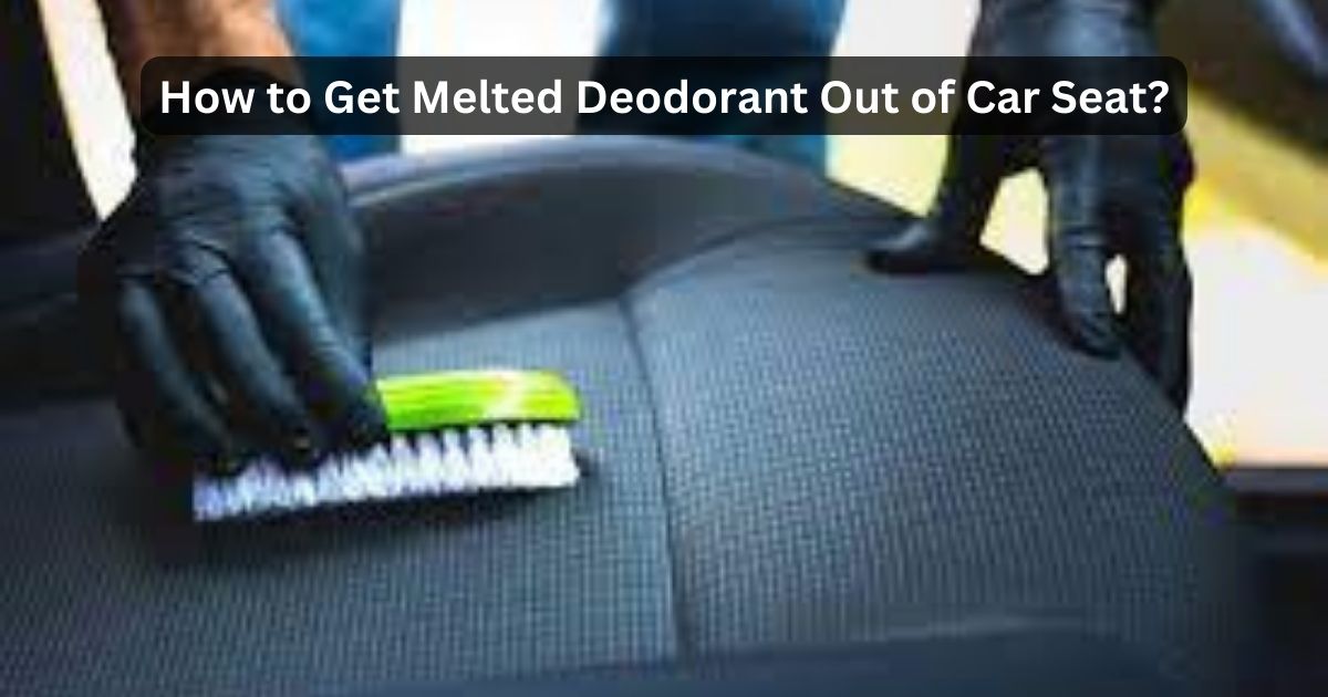 How To Get Melted Deodorant Out Of Car Seat? Expert Tips