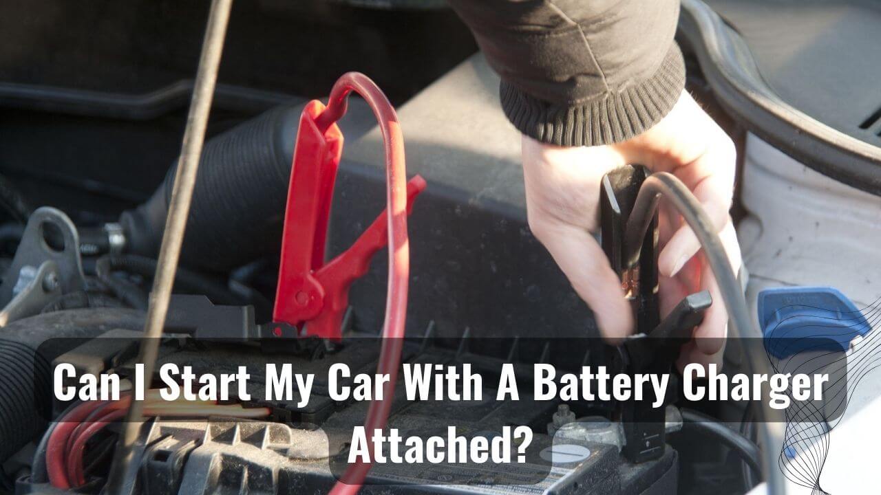 Can I Start My Car With A Battery Charger Attached?