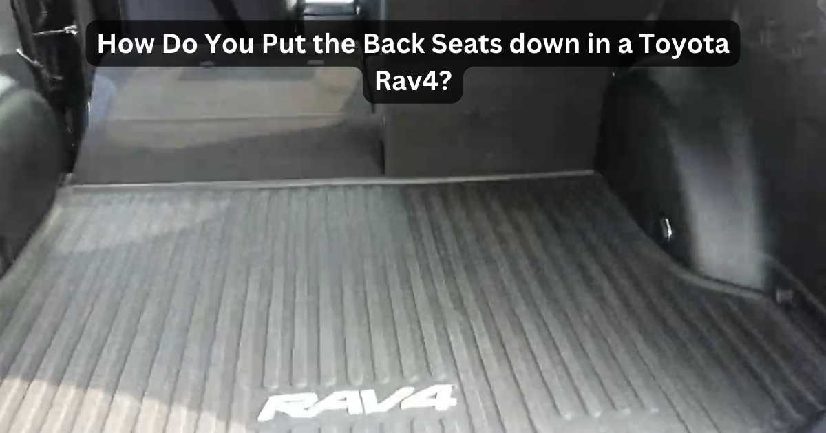 How Do You Put The Back Seats Down In A Toyota Rav4? Pro Tips